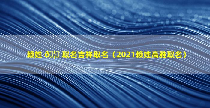 赖姓 🦟 取名吉祥取名（2021赖姓高雅取名）